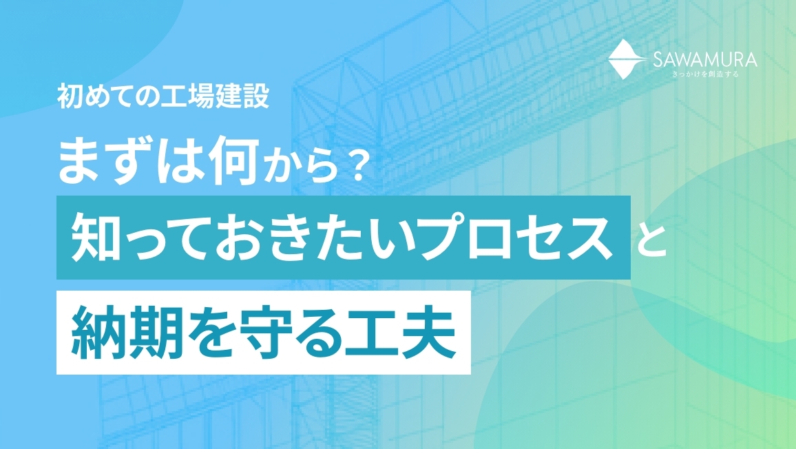 初めての工場建設、まずは何から?知っておきたいプロセスと納期を守る工夫
